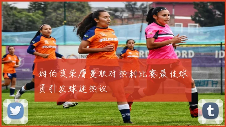 姆伯莫荣膺曼联对热刺比赛最佳球员引发球迷热议