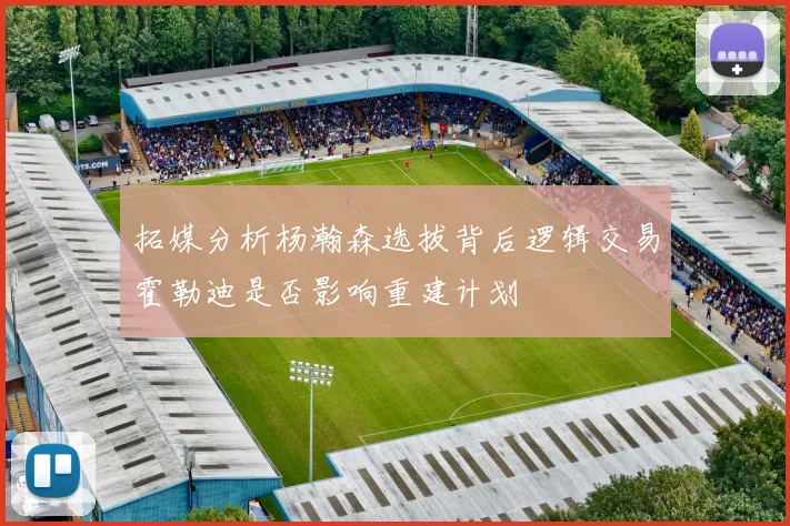 拓媒分析杨瀚森选拔背后逻辑交易霍勒迪是否影响重建计划