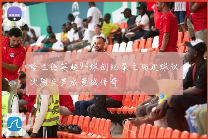 哈兰德英超94球创纪录主场进球仅次阿圭罗成曼城传奇