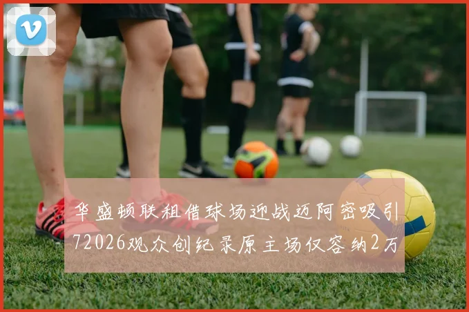 华盛顿联租借球场迎战迈阿密吸引72026观众创纪录原主场仅容纳2万人