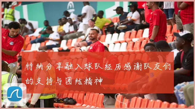 特纳分享融入球队经历感谢队友们的支持与团结精神