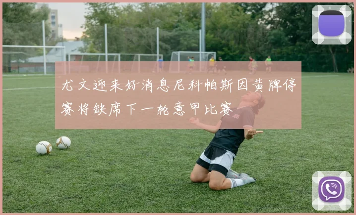 尤文迎来好消息尼科帕斯因黄牌停赛将缺席下一轮意甲比赛