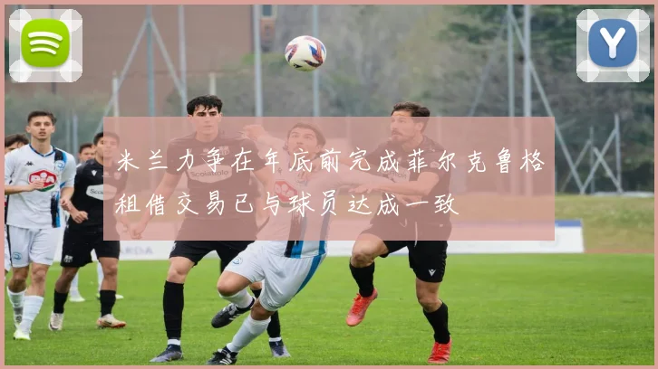 米兰力争在年底前完成菲尔克鲁格租借交易已与球员达成一致
