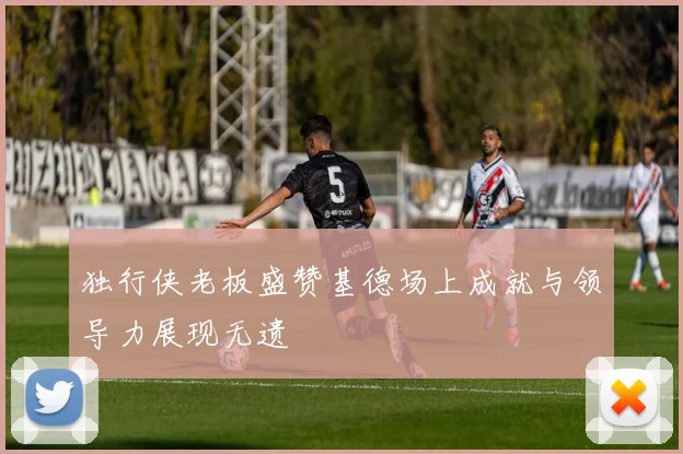 独行侠老板盛赞基德场上成就与领导力展现无遗