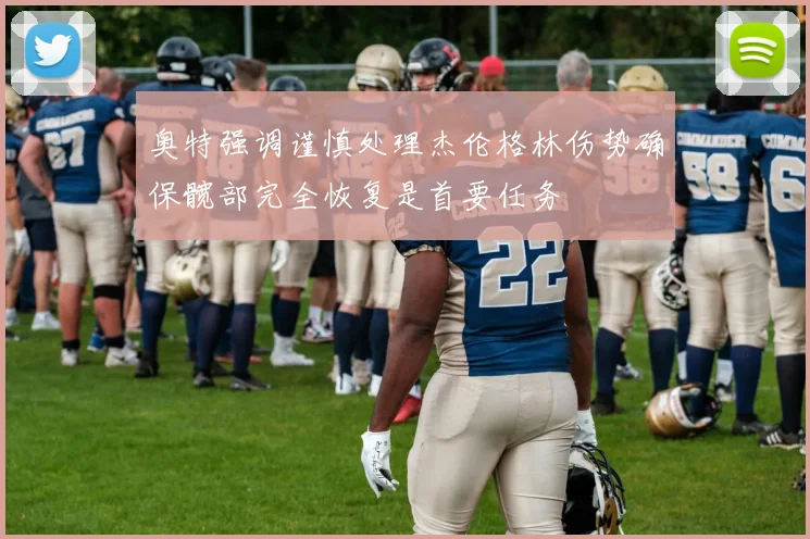 奥特强调谨慎处理杰伦格林伤势确保髋部完全恢复是首要任务