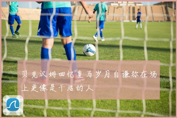 贝克汉姆回忆皇马岁月自谦称在场上更像是干活的人