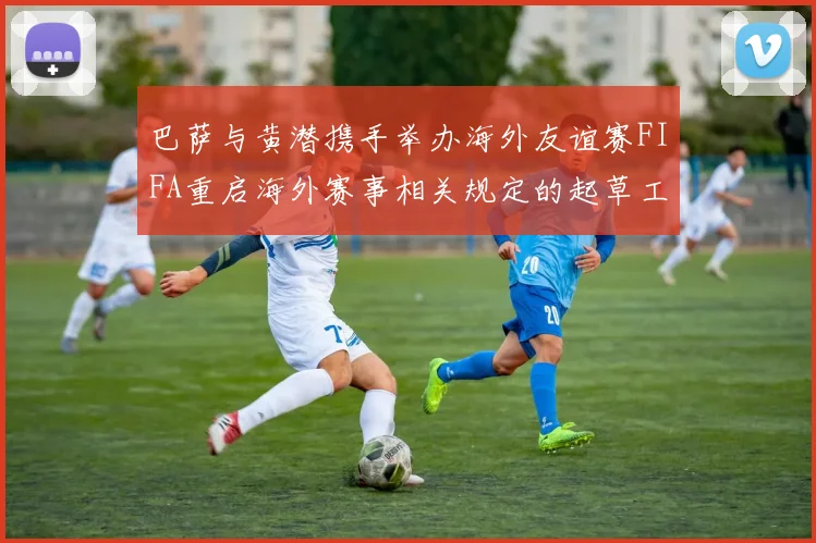 巴萨与黄潜携手举办海外友谊赛FIFA重启海外赛事相关规定的起草工作