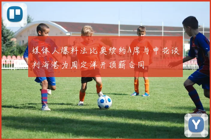 媒体人爆料法比奥续约A席与申花谈判海港为周定洋开顶薪合同