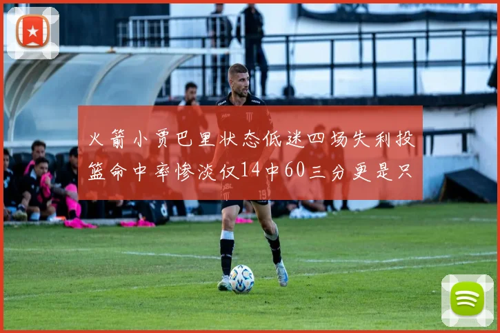 火箭小贾巴里状态低迷四场失利投篮命中率惨淡仅14中60三分更是只有2中27