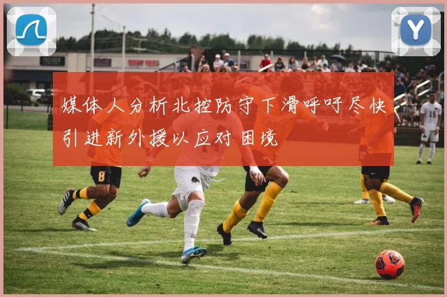 媒体人分析北控防守下滑呼吁尽快引进新外援以应对困境