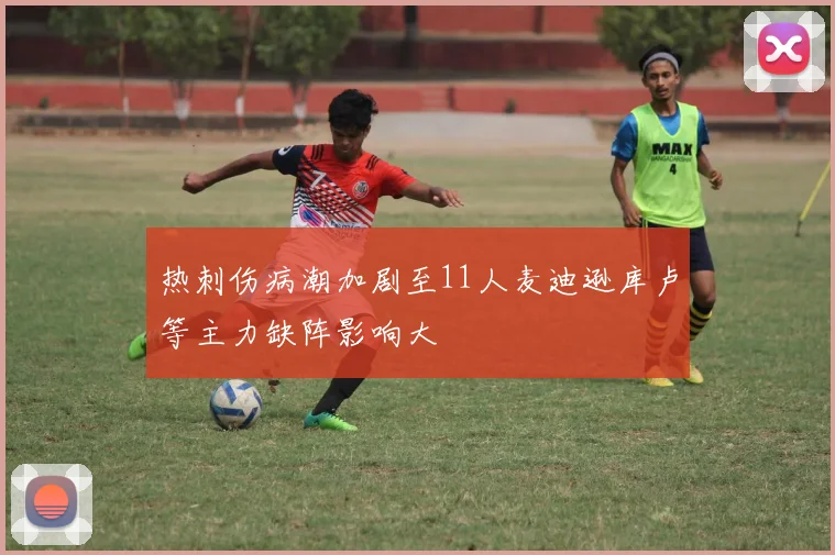 热刺伤病潮加剧至11人麦迪逊库卢等主力缺阵影响大