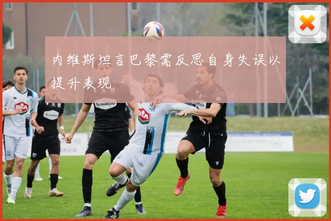 内维斯坦言巴黎需反思自身失误以提升表现