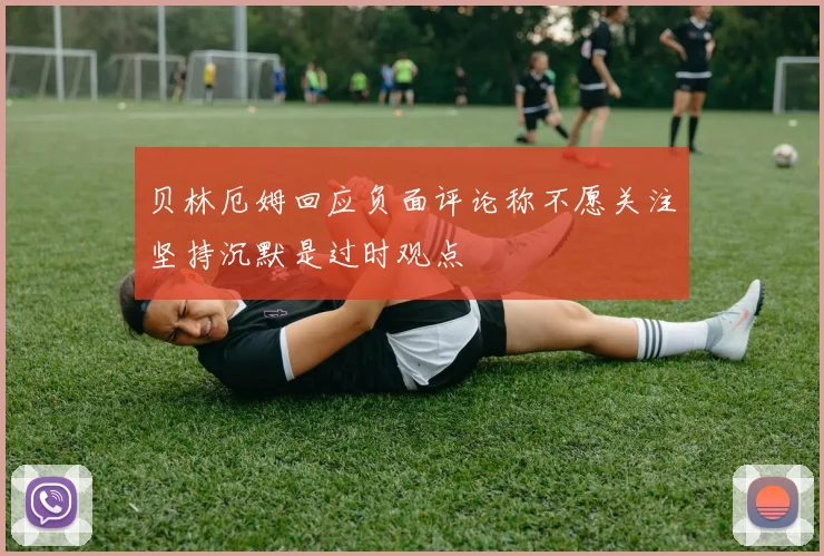 贝林厄姆回应负面评论称不愿关注坚持沉默是过时观点