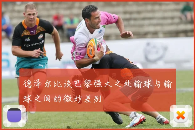 德泽尔比谈巴黎强大之处输球与输球之间的微妙差别