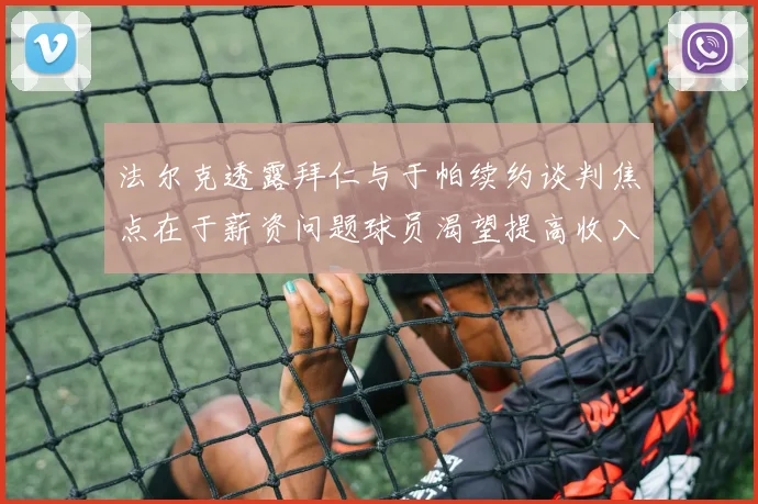 法尔克透露拜仁与于帕续约谈判焦点在于薪资问题球员渴望提高收入