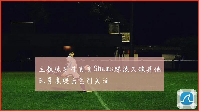 主教练字母直言Shams球技欠缺其他队员表现出色引关注