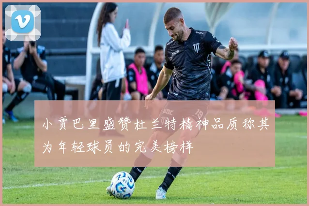 小贾巴里盛赞杜兰特精神品质称其为年轻球员的完美榜样