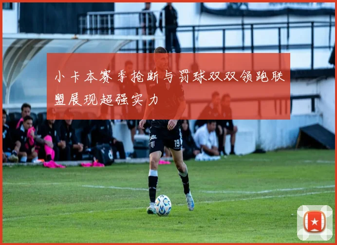 小卡本赛季抢断与罚球双双领跑联盟展现超强实力