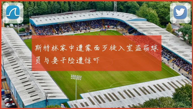 斯特林家中遭蒙面歹徒入室盗窃球员与妻子险遭惊吓