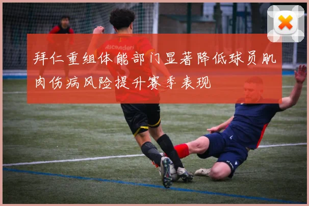 拜仁重组体能部门显著降低球员肌肉伤病风险提升赛季表现