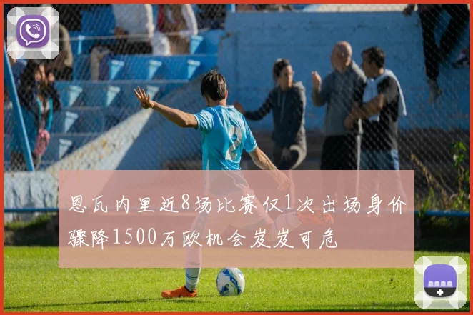 恩瓦内里近8场比赛仅1次出场身价骤降1500万欧机会岌岌可危