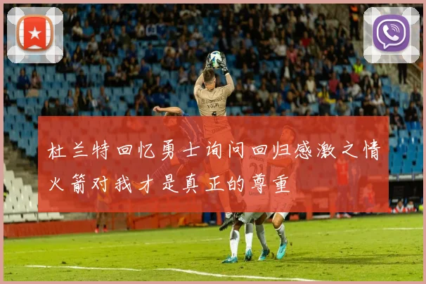 杜兰特回忆勇士询问回归感激之情火箭对我才是真正的尊重