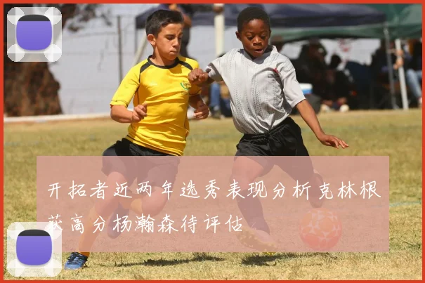 开拓者近两年选秀表现分析克林根获高分杨瀚森待评估