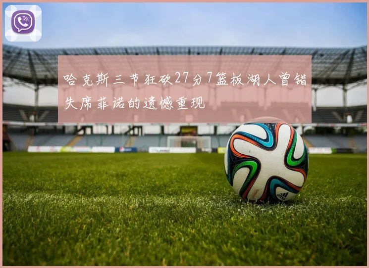 哈克斯三节狂砍27分7篮板湖人曾错失席菲诺的遗憾重现