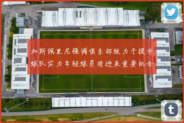 加斯佩里尼强调俱乐部致力于提升球队实力年轻球员将迎来重要机会