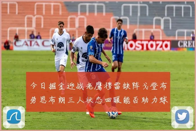今日掘金迎战老鹰穆雷缺阵戈登布劳恩布朗三人状态回暖能否助力球队取胜