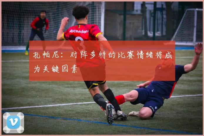 孔帕尼：对阵多特的比赛情绪将成为关键因素