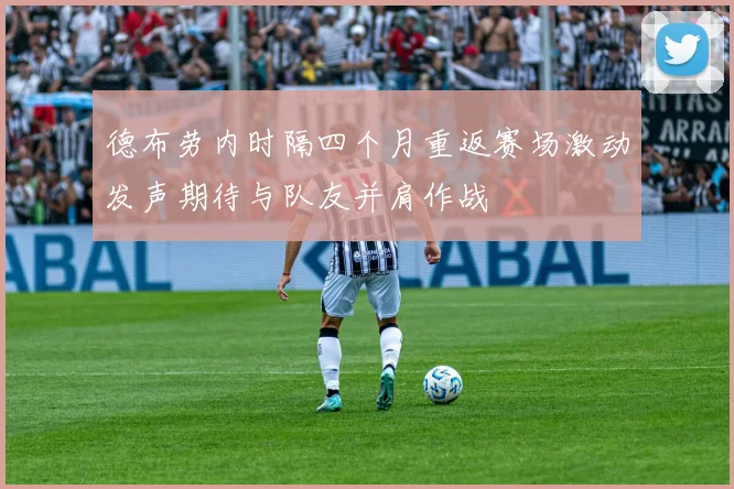 德布劳内时隔四个月重返赛场激动发声期待与队友并肩作战