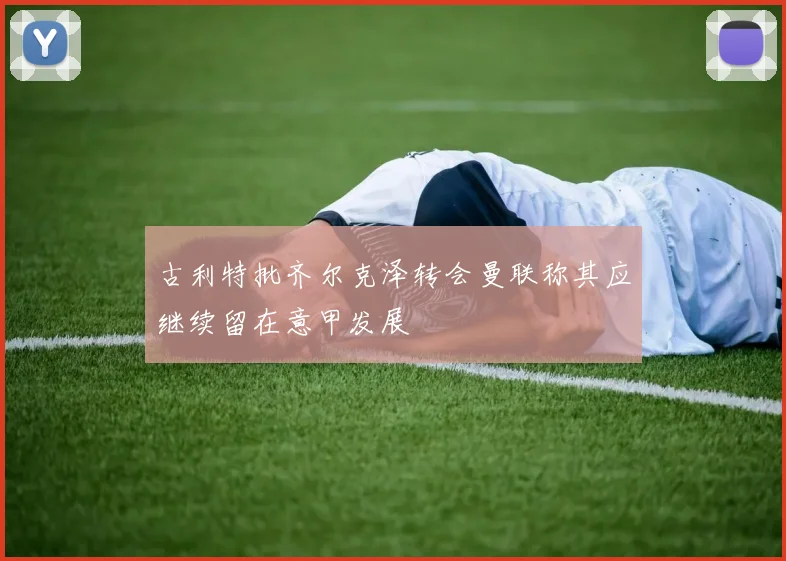古利特批齐尔克泽转会曼联称其应继续留在意甲发展