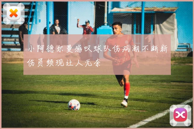 小阿德尔曼感叹球队伤病潮不断新伤员频现让人无奈