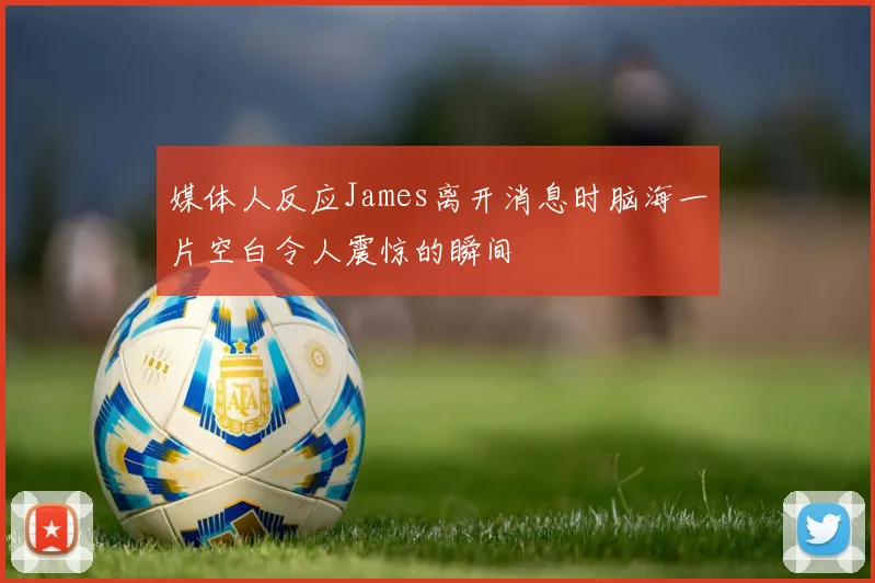 媒体人反应James离开消息时脑海一片空白令人震惊的瞬间