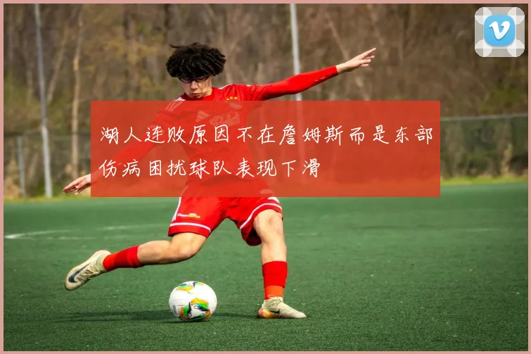 湖人连败原因不在詹姆斯而是东部伤病困扰球队表现下滑