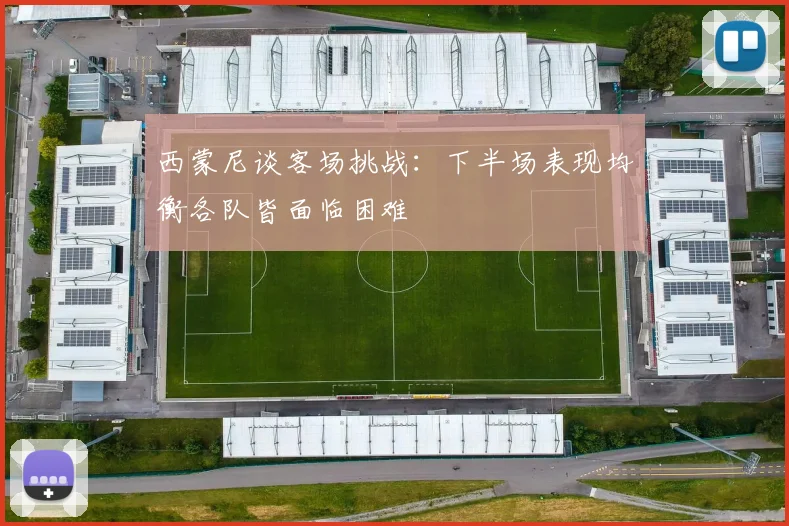 西蒙尼谈客场挑战：下半场表现均衡各队皆面临困难