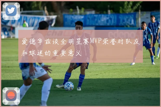爱德华兹谈全明星赛MVP荣誉对队友和球迷的重要意义