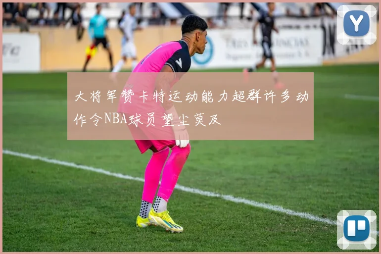 大将军赞卡特运动能力超群许多动作令NBA球员望尘莫及