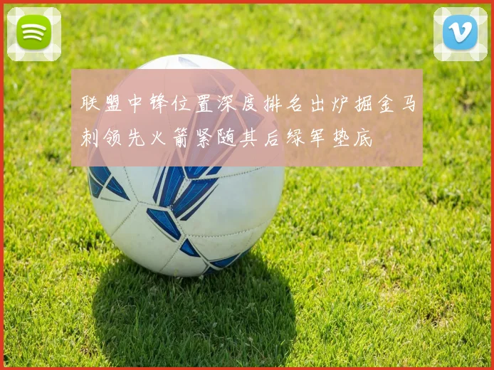 联盟中锋位置深度排名出炉掘金马刺领先火箭紧随其后绿军垫底