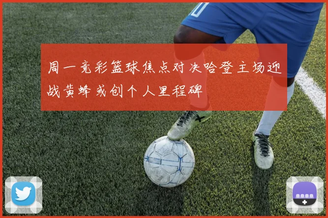 周一竞彩篮球焦点对决哈登主场迎战黄蜂或创个人里程碑