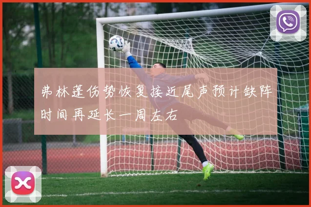弗林蓬伤势恢复接近尾声预计缺阵时间再延长一周左右