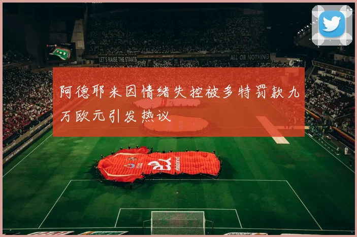阿德耶米因情绪失控被多特罚款九万欧元引发热议