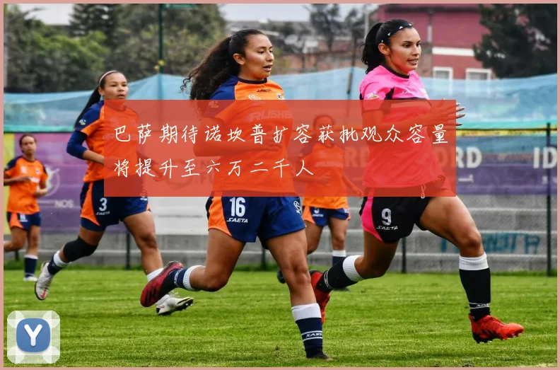 巴萨期待诺坎普扩容获批观众容量将提升至六万二千人
